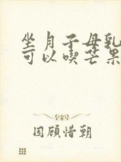 坐月子母乳喂养可以吃芒果吗