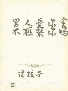 男人爱你会忍住不联系你吗