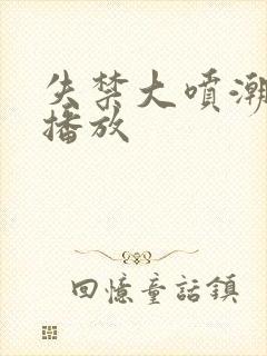 失禁大喷潮在线播放