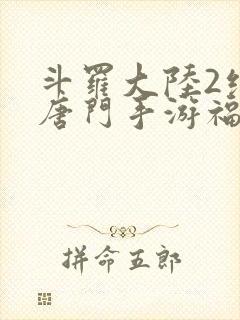 斗罗大陆2绝世唐门手游福利