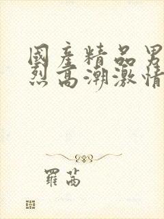 国产精品男女猛烈高潮激情