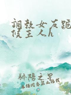 调教女友跪着伺候主人h