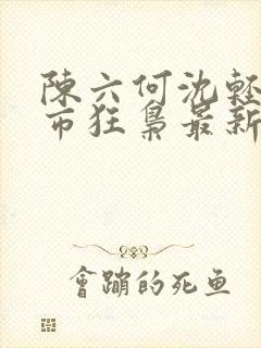 陈六何沈轻舞都市狂枭最新章节4021