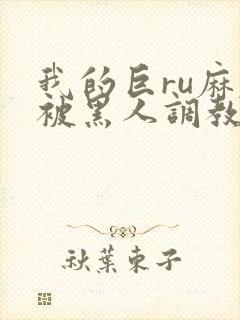 我的巨ru麻麻被黑人调教