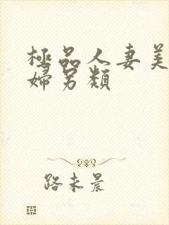 极品人妻美乳少妇另类