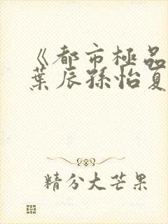 《都市极品医神叶辰孙怡夏若雪》