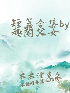 短篇合集by笔趣阁父女