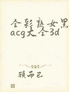 全彩熟女黑漫画acg大全3d