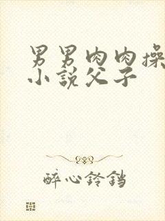 男男肉肉操屁眼小说父子