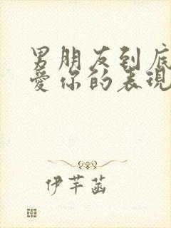 男朋友到底爱不爱你的表现