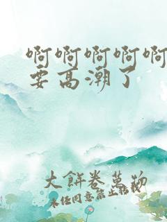 啊啊啊啊啊啊啊要高潮了