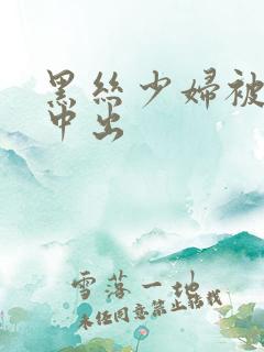 黑丝少妇被无套中出