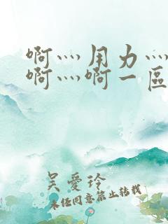 啊灬用力灬啊灬啊灬啊一区二区