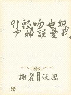 91轻吻也飘然少妇说爱我