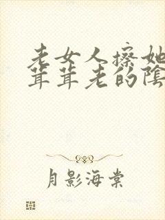 老女人擦她的毛茸茸老的阴户佩服