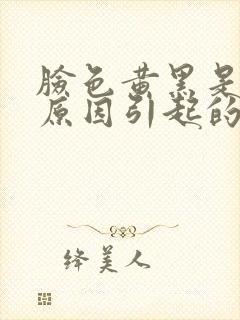 脸色黄黑是什么原因引起的