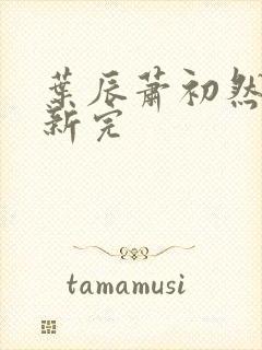 叶辰萧初然已更新完