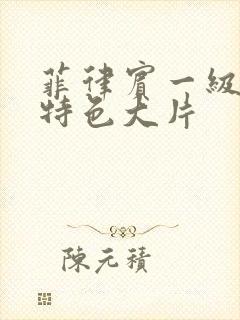 菲律宾一级特黄特色大片