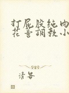 打屁股纯肉抽打花蒂调教小说