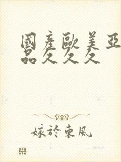 国产欧美亚洲精品久久久