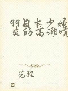 99日本少妇被爽的高潮喷水