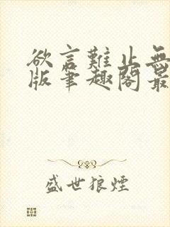 欲言难止无删减版笔趣阁最新章节更