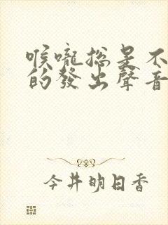 喉咙总是不自觉的发出声音