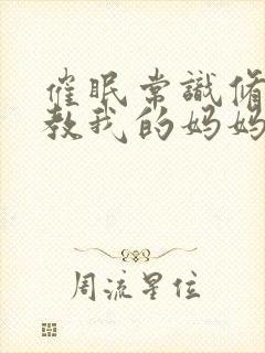 催眠常识修改调教我的妈妈和妹妹txt