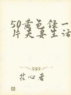 50黄色录一级片夫妻生活