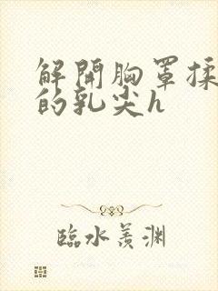 解开胸罩揉着她的乳尖h