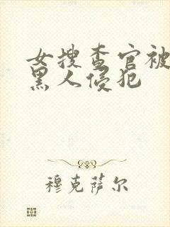 女搜查官被两个黑人侵犯