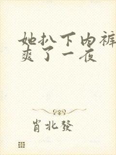 她扒下内裤让我爽了一夜