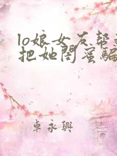 lo娘女友帮我把她闺蜜骗上床