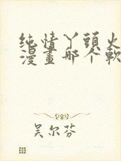 纯情丫头火辣辣漫画哪个软件不收费