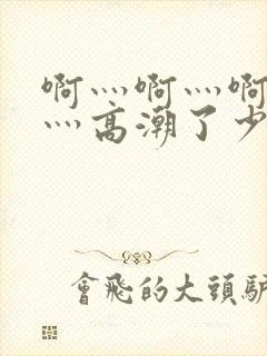 啊灬啊灬啊灬啊灬高潮了少妇在线