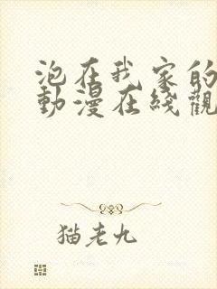 泡在我家的辣妹动漫在线观看全集