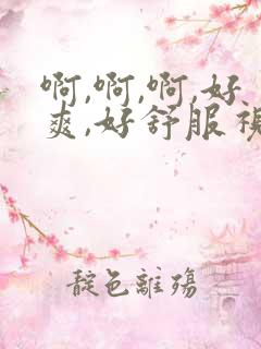 啊,啊,啊,好爽,好舒服视频