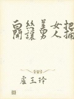 白丝美女把腿张开让男人捅