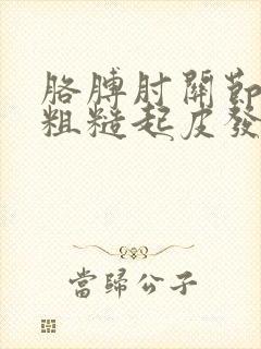 胳膊肘关节皮肤粗糙起皮发黑