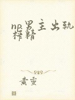 np男主出轨被榨精