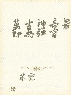 万古神帝最新章节无弹窗