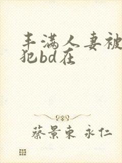 丰满人妻被公侵犯bd在