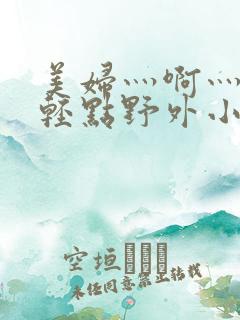 美妇灬啊灬啊灬轻点野外小说