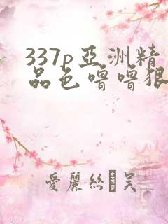 337p亚洲精品色噜噜狠狠的噜噜