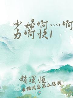 少妇啊灬啊灬用力啊快1