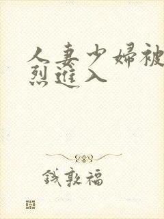 人妻少妇被 猛烈进入