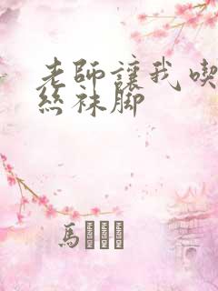 老师让我吃她的丝袜脚