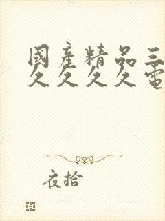 国产精品三级久久久久久电影