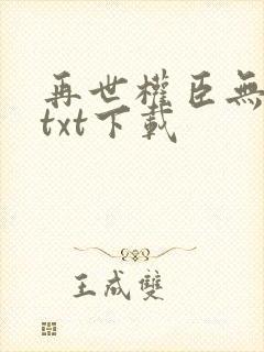 再世权臣无删减txt下载