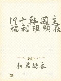 19十韩国主播福利视频在线
